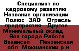 Специалист по кадровому развитию › Название организации ­ Полюс, ЗАО › Отрасль предприятия ­ Другое › Минимальный оклад ­ 1 - Все города Работа » Вакансии   . Пензенская обл.,Мокшанский р-н